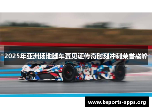 2025年亚洲场地脚车赛见证传奇时刻冲刺荣誉巅峰 2025年亚洲场地脚车赛见证传奇时刻冲刺荣誉巅峰