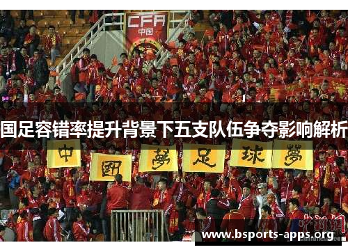 国足容错率提升背景下五支队伍争夺影响解析