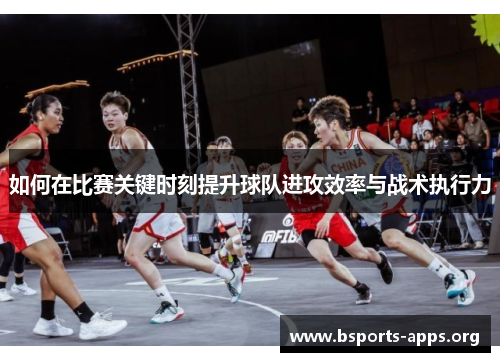 如何在比赛关键时刻提升球队进攻效率与战术执行力