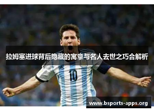 拉姆塞进球背后隐藏的寓意与名人去世之巧合解析 拉姆塞进球背后隐藏的寓意与名人去世之巧合解析