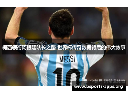 梅西领衔阿根廷队长之路 世界杯传奇数据背后的伟大故事