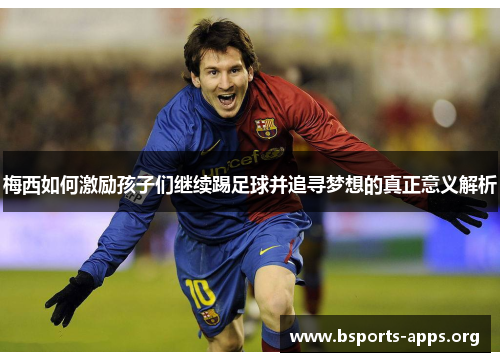 梅西如何激励孩子们继续踢足球并追寻梦想的真正意义解析 梅西如何激励孩子们继续踢足球并追寻梦想的真正意义解析