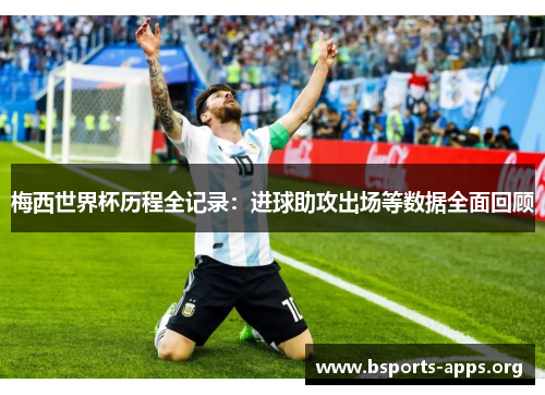 梅西世界杯历程全记录:进球助攻出场等数据全面回顾 梅西世界杯历程全记录:进球助攻出场等数据全面回顾