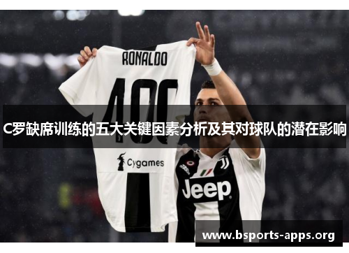 C罗缺席训练的五大关键因素分析及其对球队的潜在影响 C罗缺席训练的五大关键因素分析及其对球队的潜在影响