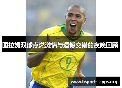 图拉姆双球点燃激情与遗憾交错的夜晚回顾 图拉姆双球点燃激情与遗憾交错的夜晚回顾
