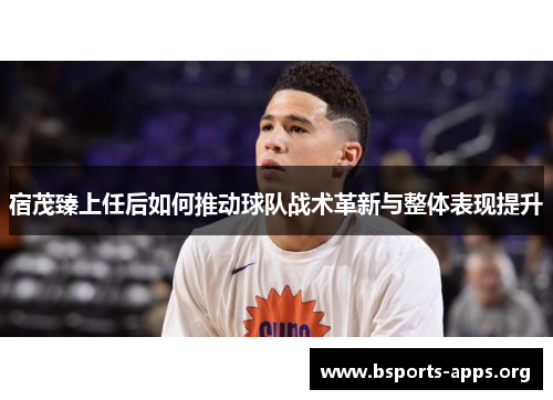 宿茂臻上任后如何推动球队战术革新与整体表现提升 宿茂臻上任后如何推动球队战术革新与整体表现提升