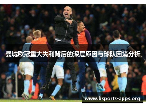 曼城欧冠重大失利背后的深层原因与球队困境分析 曼城欧冠重大失利背后的深层原因与球队困境分析