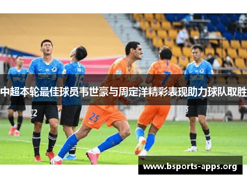 中超本轮最佳球员韦世豪与周定洋精彩表现助力球队取胜