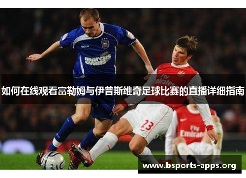 如何在线观看富勒姆与伊普斯维奇足球比赛的直播详细指南 如何在线观看富勒姆与伊普斯维奇足球比赛的直播详细指南