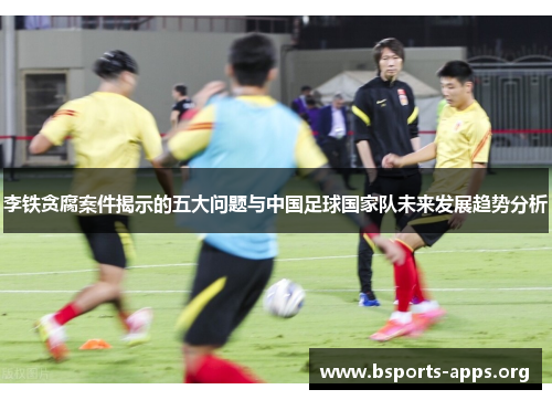 李铁贪腐案件揭示的五大问题与中国足球国家队未来发展趋势分析