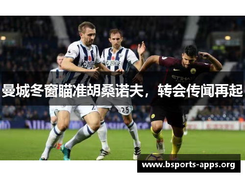 曼城冬窗瞄准胡桑诺夫,转会传闻再起 曼城冬窗瞄准胡桑诺夫,转会传闻再起