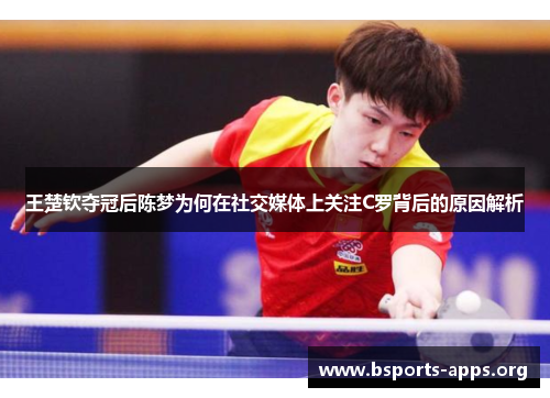 王楚钦夺冠后陈梦为何在社交媒体上关注C罗背后的原因解析
