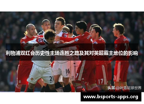 利物浦双红会历史性主场连胜之路及其对英超霸主地位的影响 利物浦双红会历史性主场连胜之路及其对英超霸主地位的影响