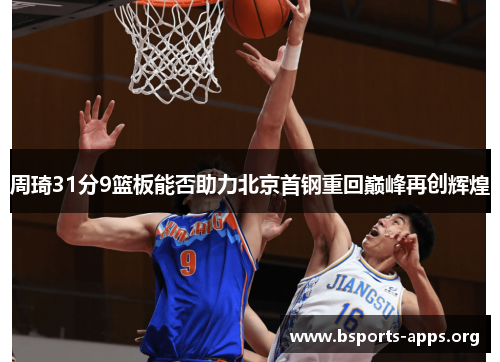 周琦31分9篮板能否助力北京首钢重回巅峰再创辉煌