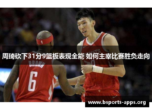 周琦砍下31分9篮板表现全能 如何主宰比赛胜负走向 周琦砍下31分9篮板表现全能 如何主宰比赛胜负走向