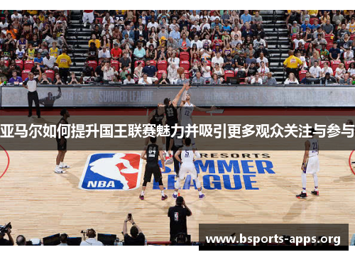 亚马尔如何提升国王联赛魅力并吸引更多观众关注与参与 亚马尔如何提升国王联赛魅力并吸引更多观众关注与参与