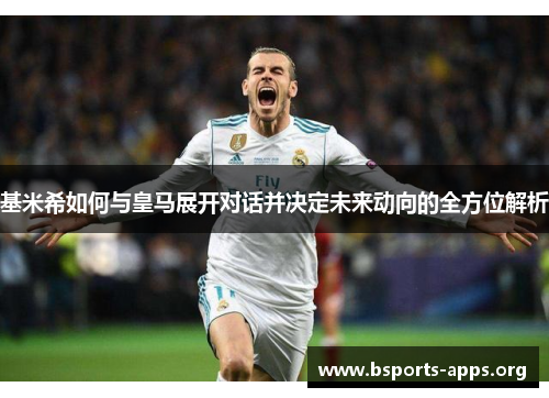 基米希如何与皇马展开对话并决定未来动向的全方位解析 基米希如何与皇马展开对话并决定未来动向的全方位解析