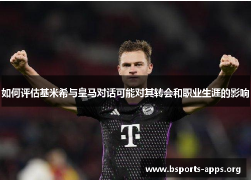 如何评估基米希与皇马对话可能对其转会和职业生涯的影响 如何评估基米希与皇马对话可能对其转会和职业生涯的影响