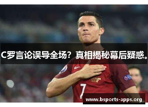 C罗言论误导全场?真相揭秘幕后疑惑。 C罗言论误导全场?真相揭秘幕后疑惑。