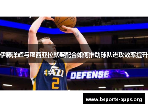 伊藤洋辉与穆西亚拉默契配合如何推动球队进攻效率提升 伊藤洋辉与穆西亚拉默契配合如何推动球队进攻效率提升
