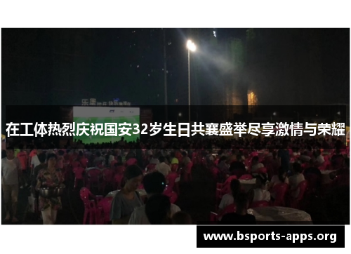 在工体热烈庆祝国安32岁生日共襄盛举尽享激情与荣耀