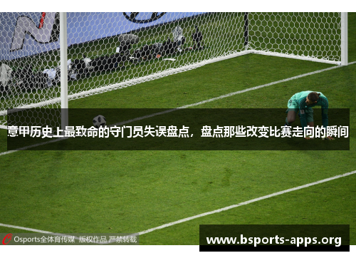 意甲历史上最致命的守门员失误盘点，盘点那些改变比赛走向的瞬间