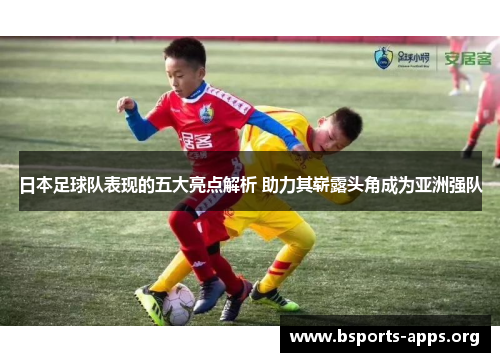 日本足球队表现的五大亮点解析 助力其崭露头角成为亚洲强队