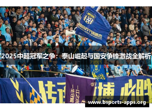 2025中超冠军之争:泰山崛起与国安争锋激战全解析 2025中超冠军之争:泰山崛起与国安争锋激战全解析