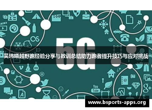 吴玮曦越野跑经验分享与教训总结助力跑者提升技巧与应对挑战 吴玮曦越野跑经验分享与教训总结助力跑者提升技巧与应对挑战