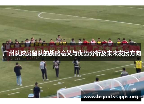 广州队球员留队的战略意义与优势分析及未来发展方向 广州队球员留队的战略意义与优势分析及未来发展方向