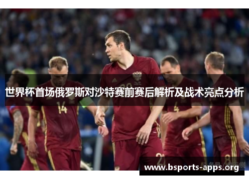 世界杯首场俄罗斯对沙特赛前赛后解析及战术亮点分析