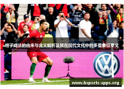 帽子戏法的由来与含义解析及其在现代文化中的多重象征意义 帽子戏法的由来与含义解析及其在现代文化中的多重象征意义