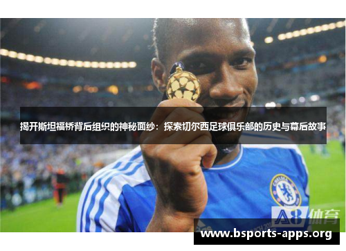 揭开斯坦福桥背后组织的神秘面纱：探索切尔西足球俱乐部的历史与幕后故事