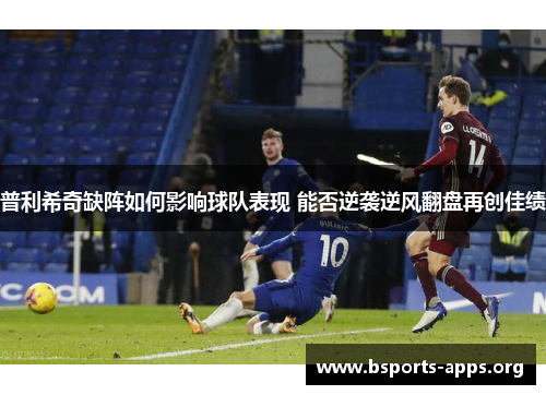 普利希奇缺阵如何影响球队表现 能否逆袭逆风翻盘再创佳绩