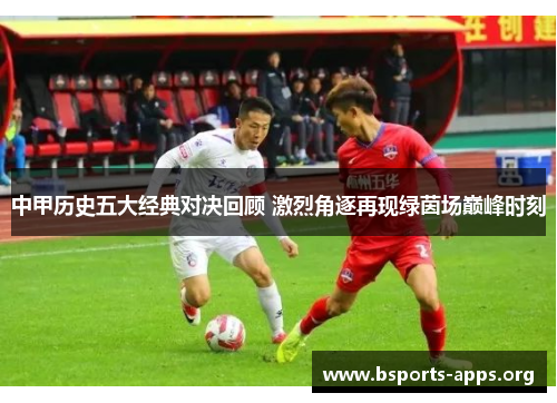 中甲历史五大经典对决回顾 激烈角逐再现绿茵场巅峰时刻