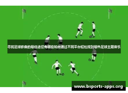 寻找足球歌曲的最佳途径有哪些如何通过不同平台轻松找到最热足球主题音乐