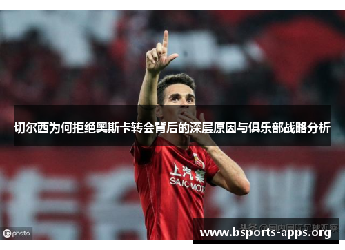 切尔西为何拒绝奥斯卡转会背后的深层原因与俱乐部战略分析 切尔西为何拒绝奥斯卡转会背后的深层原因与俱乐部战略分析