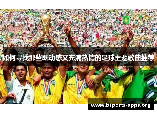 如何寻找那些既动感又充满热情的足球主题歌曲推荐