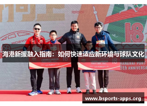 海港新援融入指南:如何快速适应新环境与球队文化 海港新援融入指南:如何快速适应新环境与球队文化