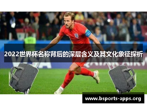 2022世界杯名称背后的深层含义及其文化象征探析 2022世界杯名称背后的深层含义及其文化象征探析