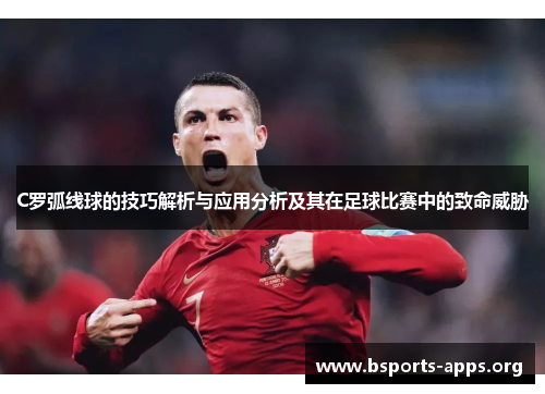 C罗弧线球的技巧解析与应用分析及其在足球比赛中的致命威胁 C罗弧线球的技巧解析与应用分析及其在足球比赛中的致命威胁