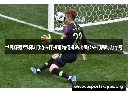 世界杯冠军球队门将选择指南如何挑选出最佳守门员助力夺冠 世界杯冠军球队门将选择指南如何挑选出最佳守门员助力夺冠