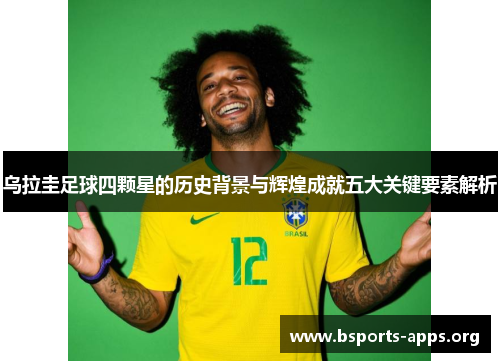 乌拉圭足球四颗星的历史背景与辉煌成就五大关键要素解析 乌拉圭足球四颗星的历史背景与辉煌成就五大关键要素解析