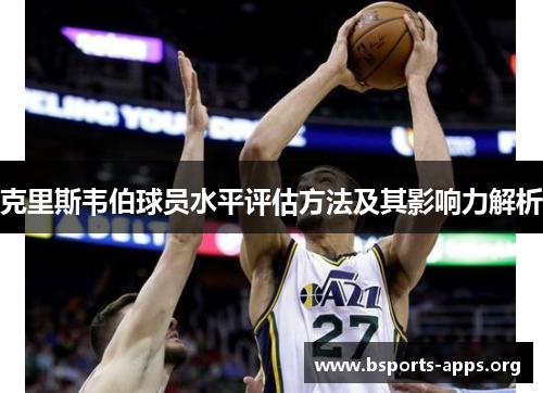 克里斯韦伯球员水平评估方法及其影响力解析 克里斯韦伯球员水平评估方法及其影响力解析