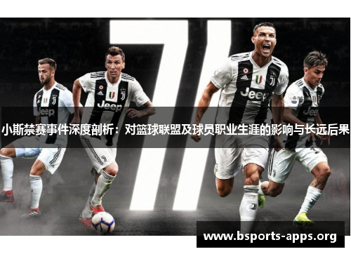 小斯禁赛事件深度剖析:对篮球联盟及球员职业生涯的影响与长远后果 小斯禁赛事件深度剖析:对篮球联盟及球员职业生涯的影响与长远后果