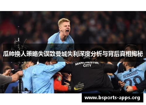 瓜帅换人策略失误致曼城失利深度分析与背后真相揭秘