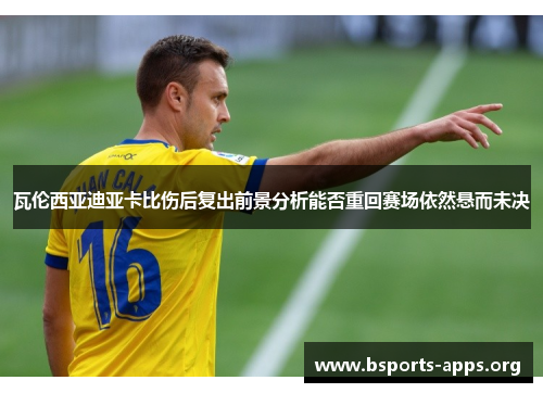 瓦伦西亚迪亚卡比伤后复出前景分析能否重回赛场依然悬而未决 瓦伦西亚迪亚卡比伤后复出前景分析能否重回赛场依然悬而未决