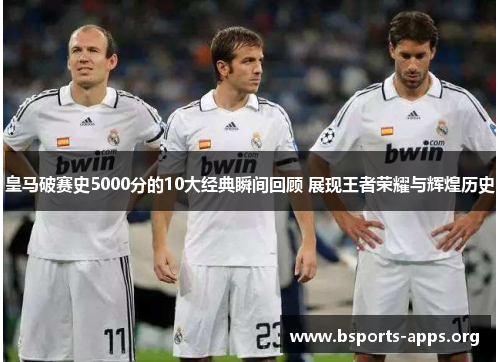 皇马破赛史5000分的10大经典瞬间回顾 展现王者荣耀与辉煌历史