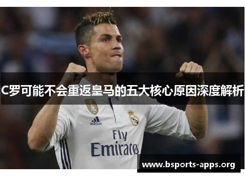 C罗可能不会重返皇马的五大核心原因深度解析