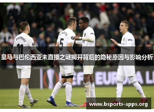 皇马与巴伦西亚未直播之谜揭开背后的隐秘原因与影响分析 皇马与巴伦西亚未直播之谜揭开背后的隐秘原因与影响分析